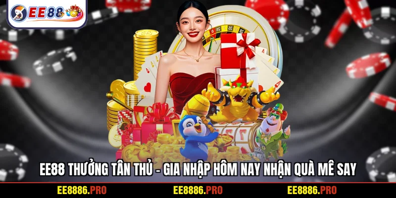 EE88 thưởng tân thủ - Gia nhập hôm nay nhận quà mê say